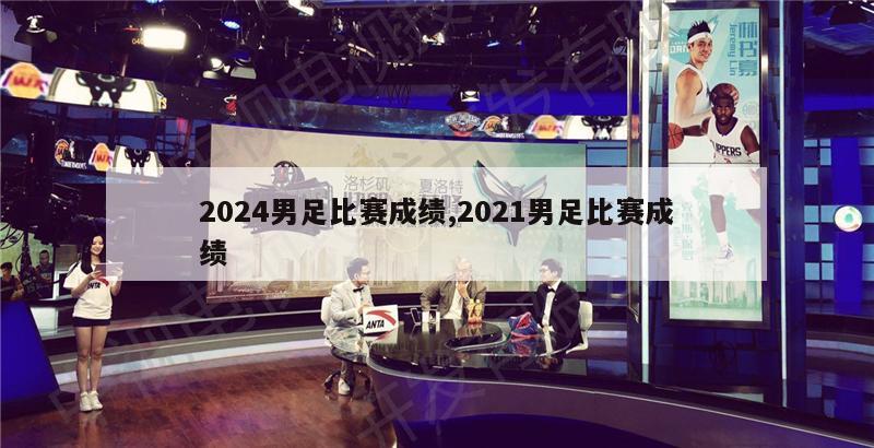 2024男足比赛成绩,2021男足比赛成绩