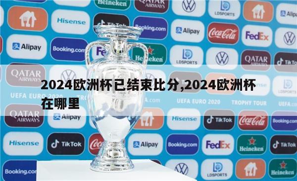 2024欧洲杯已结束比分,2024欧洲杯在哪里