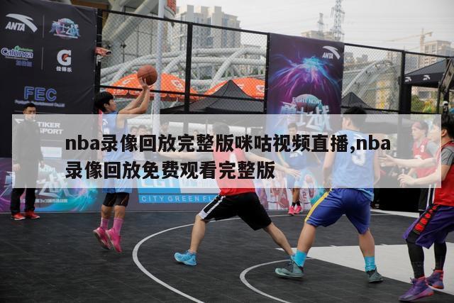 nba录像回放完整版咪咕视频直播,nba录像回放免费观看完整版