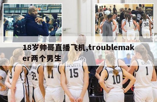 18岁帅哥直播飞机,troublemaker两个男生