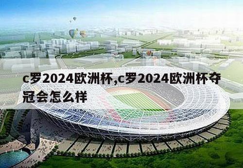 c罗2024欧洲杯,c罗2024欧洲杯夺冠会怎么样