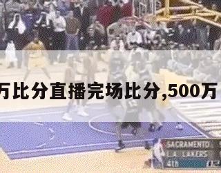 500万比分直播完场比分,500万 比分