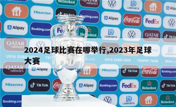 2024足球比赛在哪举行,2023年足球大赛