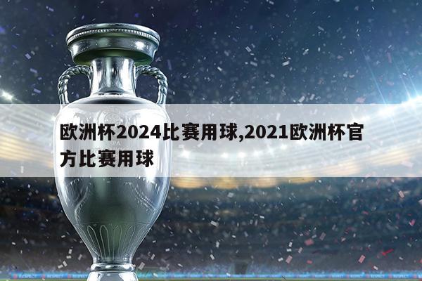 欧洲杯2024比赛用球,2021欧洲杯官方比赛用球