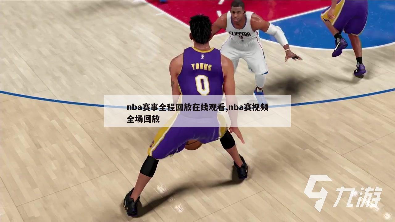 nba赛事全程回放在线观看,nba赛视频全场回放