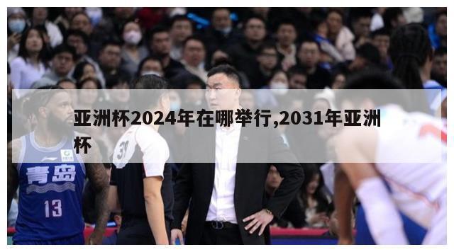 亚洲杯2024年在哪举行,2031年亚洲杯