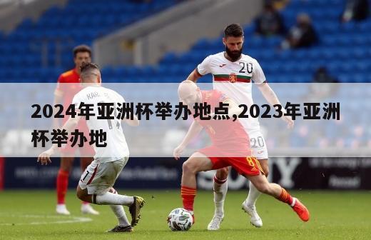 2024年亚洲杯举办地点,2023年亚洲杯举办地