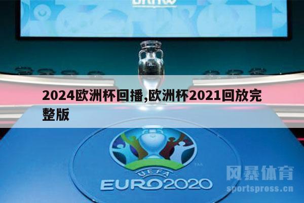 2024欧洲杯回播,欧洲杯2021回放完整版