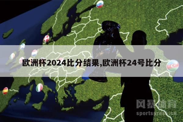 欧洲杯2024比分结果,欧洲杯24号比分