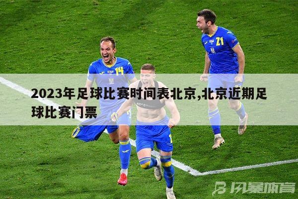 2023年足球比赛时间表北京,北京近期足球比赛门票
